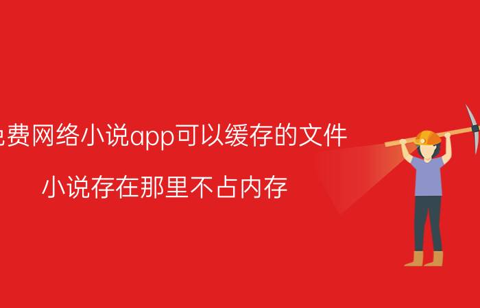 免费网络小说app可以缓存的文件 小说存在那里不占内存？